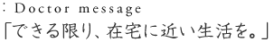 「できる限り、在宅に近い生活を。」